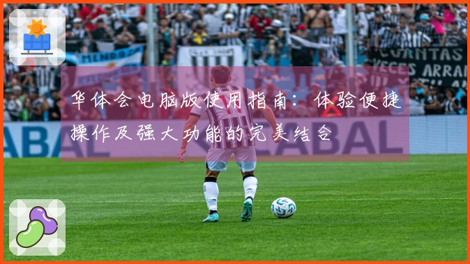 华体会电脑版使用指南：体验便捷操作及强大功能的完美结合