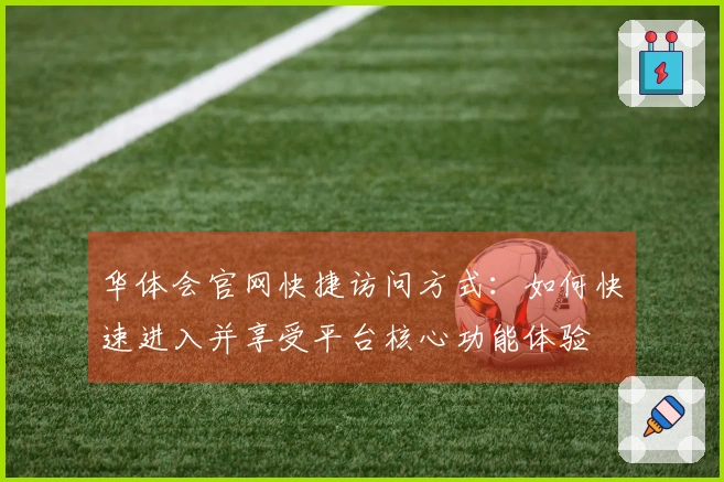 华体会官网快捷访问方式：如何快速进入并享受平台核心功能体验