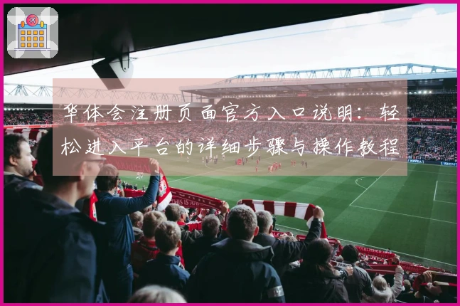 华体会注册页面官方入口说明：轻松进入平台的详细步骤与操作教程