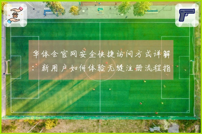 华体会官网安全快捷访问方式详解：新用户如何体验无缝注册流程指南