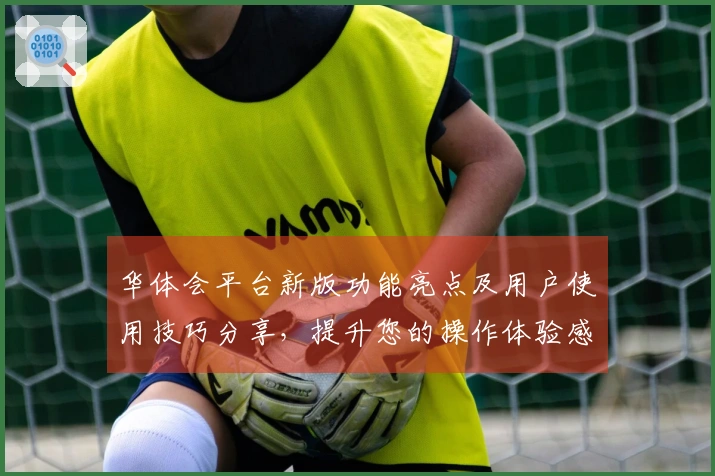 华体会平台新版功能亮点及用户使用技巧分享，提升您的操作体验感受