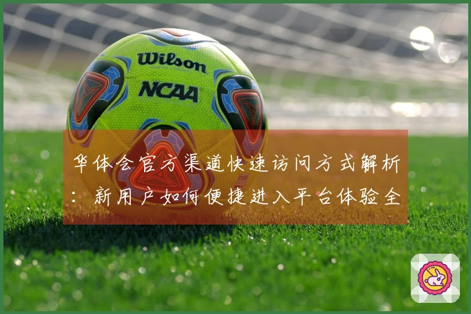 华体会官方渠道快速访问方式解析：新用户如何便捷进入平台体验全部功能？