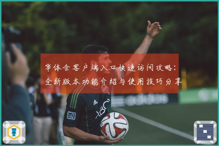 华体会客户端入口快速访问攻略：全新版本功能介绍与使用技巧分享