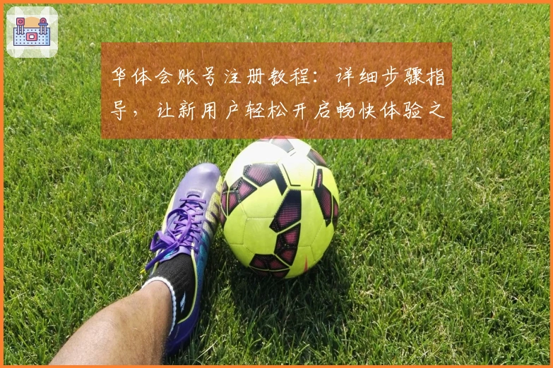 华体会账号注册教程：详细步骤指导，让新用户轻松开启畅快体验之旅