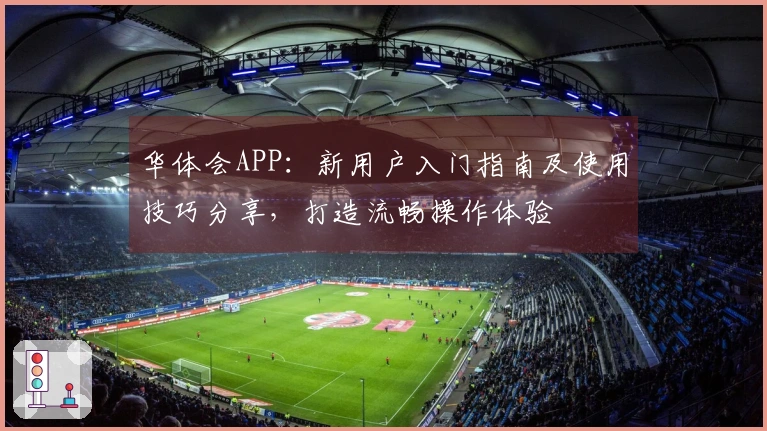 华体会APP：新用户入门指南及使用技巧分享，打造流畅操作体验