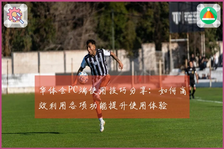华体会PC端使用技巧分享：如何高效利用各项功能提升使用体验