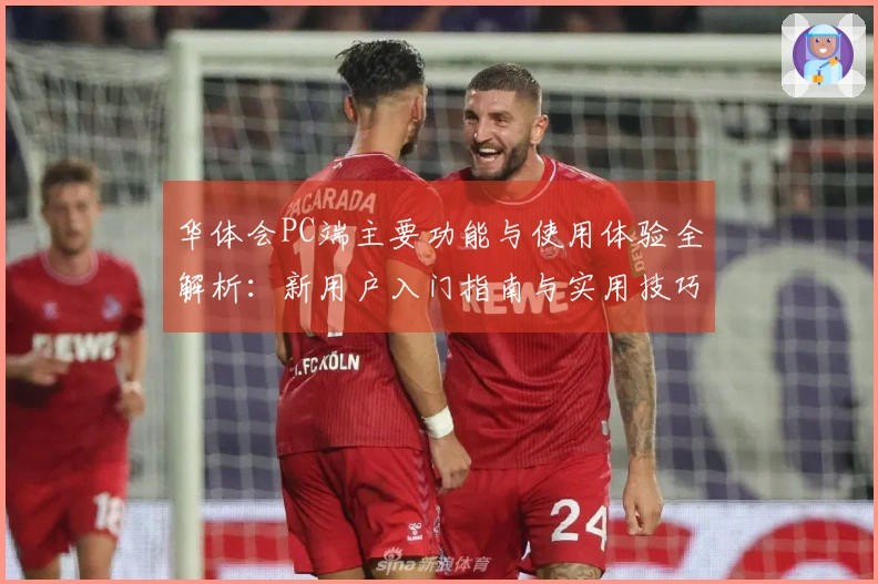 华体会PC端主要功能与使用体验全解析：新用户入门指南与实用技巧分享