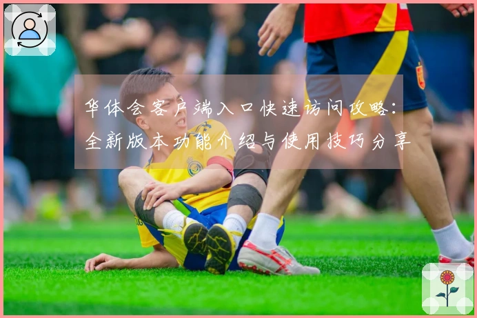 华体会客户端入口快速访问攻略：全新版本功能介绍与使用技巧分享