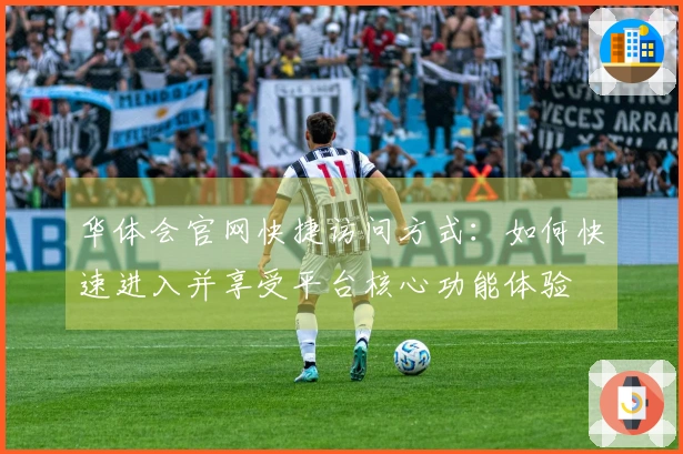 华体会官网快捷访问方式：如何快速进入并享受平台核心功能体验