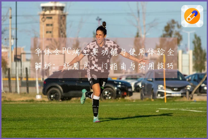 华体会PC端主要功能与使用体验全解析：新用户入门指南与实用技巧分享