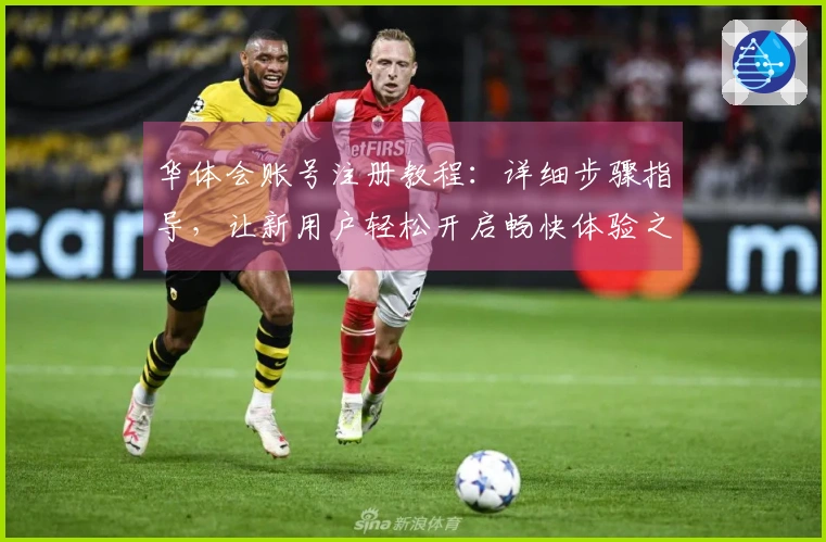 华体会账号注册教程：详细步骤指导，让新用户轻松开启畅快体验之旅